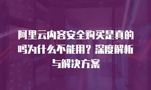 阿里云内容安全购买是真的吗为什么不能用？深度解析与解决方案