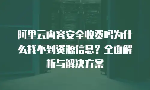 阿里云内容安全收费吗为什么找不到资源信息？全面解析与解决方案