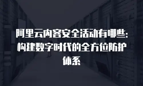 阿里云内容安全活动有哪些：构建数字时代的全方位防护体系