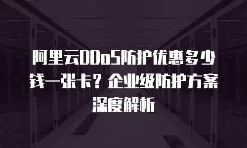 阿里云DDoS防护优惠多少钱一张卡？企业级防护方案深度解析