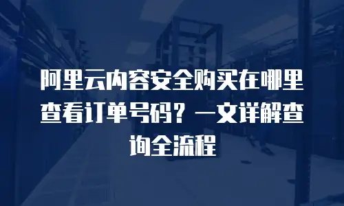 阿里云内容安全购买在哪里查看订单号码？一文详解查询全流程