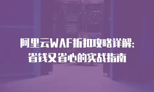 阿里云WAF折扣攻略详解：省钱又省心的实战指南