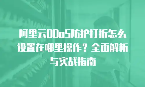 阿里云DDoS防护打折怎么设置在哪里操作？全面解析与实战指南
