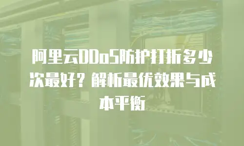 阿里云DDoS防护打折多少次最好？解析最优效果与成本平衡