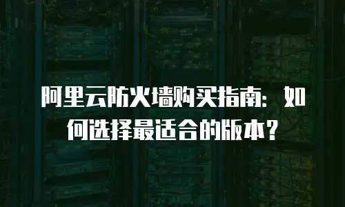 阿里云防火墙购买指南：如何选择最适合的版本？
