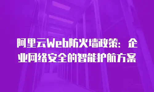 阿里云Web防火墙政策：企业网络安全的智能护航方案