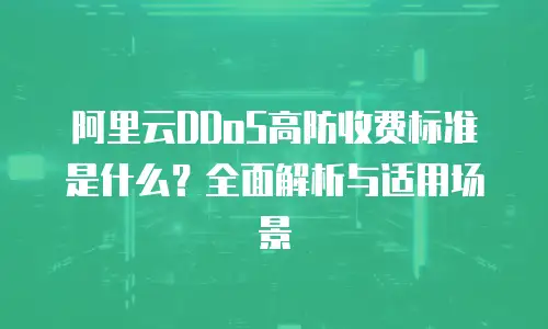 阿里云DDoS高防收费标准是什么？全面解析与适用场景