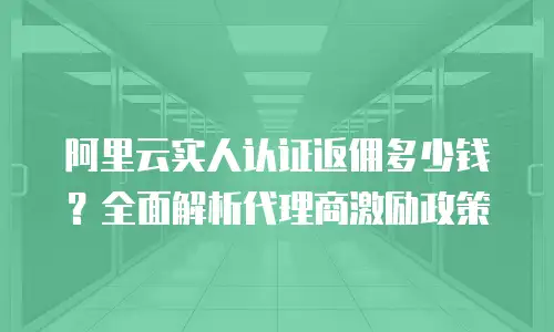 阿里云实人认证返佣多少钱？全面解析代理商激励政策