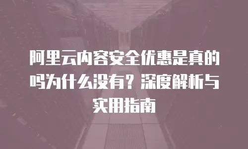 阿里云内容安全优惠是真的吗为什么没有？深度解析与实用指南