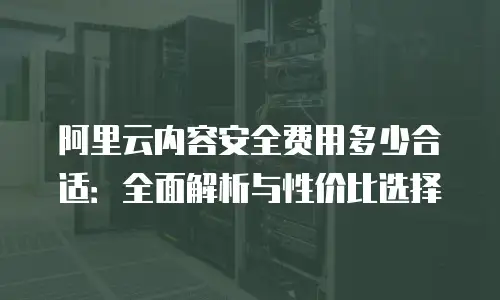 阿里云内容安全费用多少合适：全面解析与性价比选择
