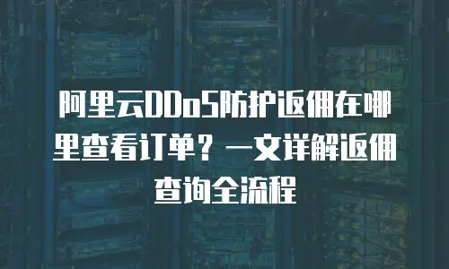 阿里云DDoS防护返佣在哪里查看订单？一文详解返佣查询全流程