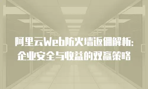 阿里云Web防火墙返佣解析：企业安全与收益的双赢策略
