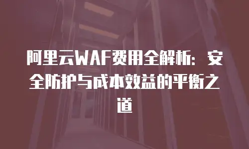 阿里云WAF费用全解析：安全防护与成本效益的平衡之道