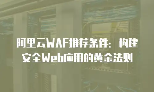 阿里云WAF推荐条件：构建安全Web应用的黄金法则