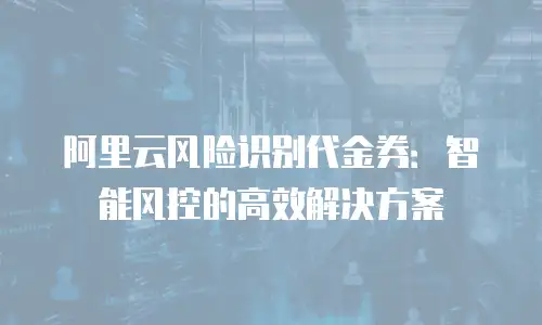 阿里云风险识别代金券：智能风控的高效解决方案