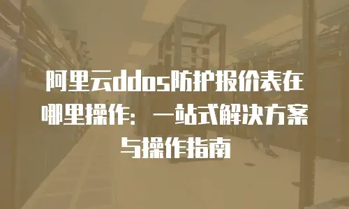 阿里云ddos防护报价表在哪里操作：一站式解决方案与操作指南