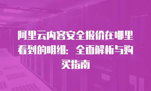 阿里云内容安全报价在哪里看到的明细：全面解析与购买指南