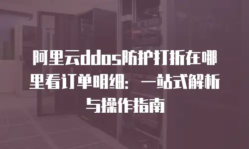 阿里云ddos防护打折在哪里看订单明细：一站式解析与操作指南