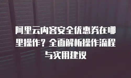 阿里云内容安全优惠券在哪里操作？全面解析操作流程与实用建议