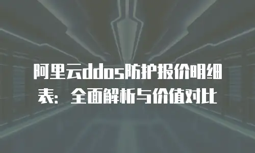 阿里云ddos防护报价明细表：全面解析与价值对比
