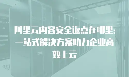 阿里云内容安全返点在哪里：一站式解决方案助力企业高效上云