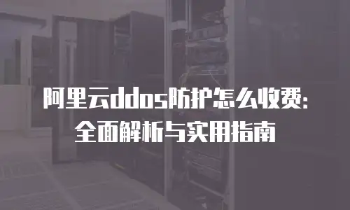 阿里云ddos防护怎么收费：全面解析与实用指南