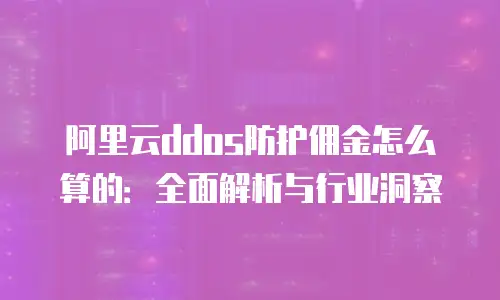 阿里云ddos防护佣金怎么算的：全面解析与行业洞察