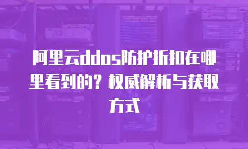 阿里云ddos防护折扣在哪里看到的？权威解析与获取方式