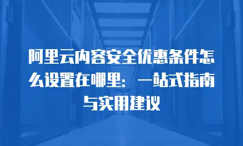 阿里云内容安全优惠条件怎么设置在哪里：一站式指南与实用建议