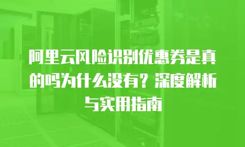 阿里云风险识别优惠券是真的吗为什么没有？深度解析与实用指南