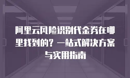 阿里云风险识别代金券在哪里找到的？一站式解决方案与实用指南