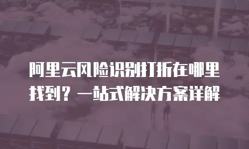 阿里云风险识别打折在哪里找到？一站式解决方案详解