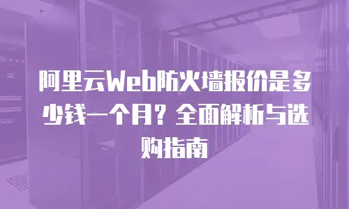 阿里云Web防火墙报价是多少钱一个月？全面解析与选购指南