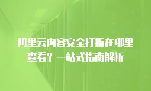 阿里云内容安全打折在哪里查看？一站式指南解析