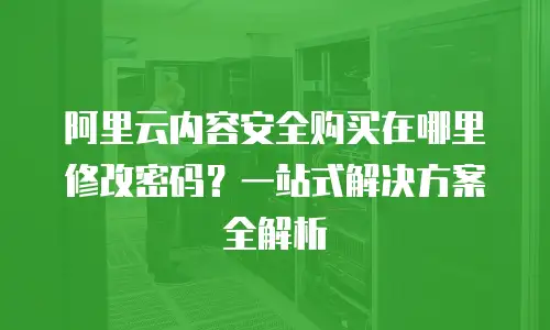 阿里云内容安全购买在哪里修改密码？一站式解决方案全解析