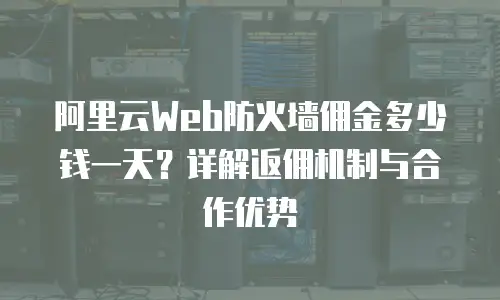 阿里云Web防火墙佣金多少钱一天？详解返佣机制与合作优势