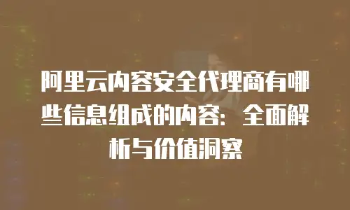 阿里云内容安全代理商有哪些信息组成的内容：全面解析与价值洞察