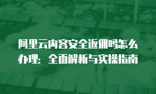 阿里云内容安全返佣吗怎么办理：全面解析与实操指南