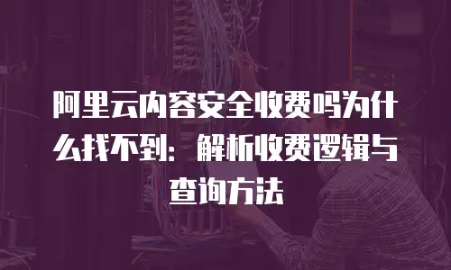 阿里云内容安全收费吗为什么找不到：解析收费逻辑与查询方法