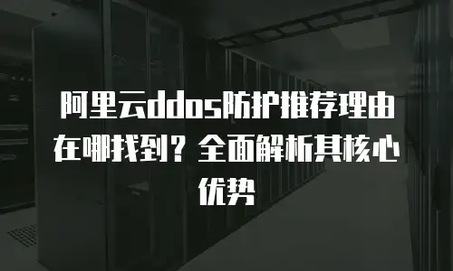 阿里云ddos防护推荐理由在哪找到？全面解析其核心优势