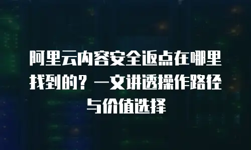 阿里云内容安全返点在哪里找到的？一文讲透操作路径与价值选择