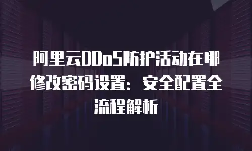 阿里云DDoS防护活动在哪修改密码设置：安全配置全流程解析