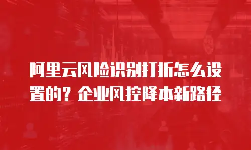 阿里云风险识别打折怎么设置的？企业风控降本新路径