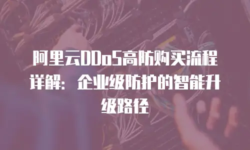 阿里云DDoS高防购买流程详解：企业级防护的智能升级路径