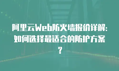 阿里云Web防火墙报价详解：如何选择最适合的防护方案？