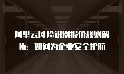 阿里云风险识别报价规则解析：如何为企业安全护航