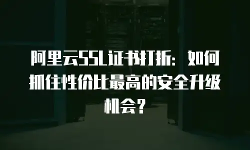 阿里云SSL证书打折：如何抓住性价比最高的安全升级机会？