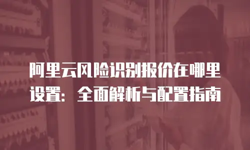 阿里云风险识别报价在哪里设置：全面解析与配置指南