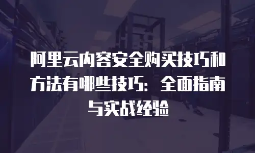 阿里云内容安全购买技巧和方法有哪些技巧：全面指南与实战经验