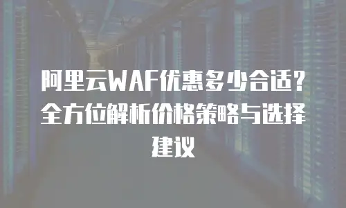 阿里云WAF优惠多少合适？全方位解析价格策略与选择建议